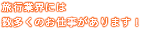 旅行業界には数多くのお仕事があります！