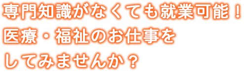 専門知識がなくても就業可能！医療・福祉のお仕事をしてみませんか？