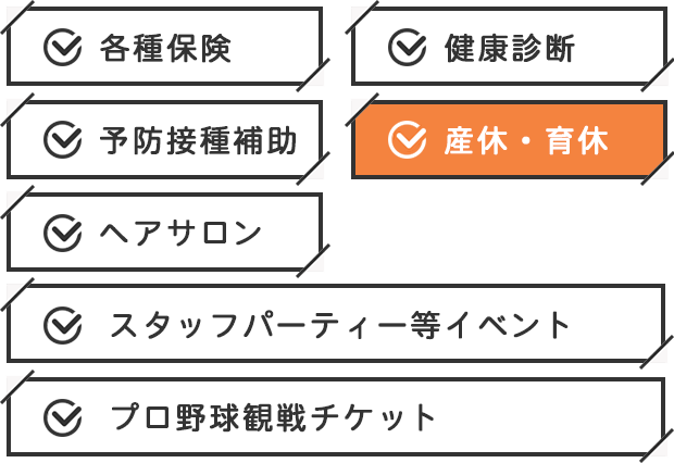 各種保険 健康診断 予防接種補助 産休・育休 ヘアサロン スタッフパーティー等イベント プロ野球観戦チケット